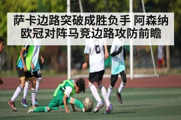 萨卡边路突破成胜负手 阿森纳欧冠对阵马竞边路攻防前瞻